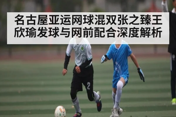 名古屋亚运网球混双张之臻王欣瑜发球与网前配合深度解析