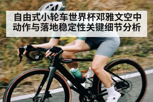 自由式小轮车世界杯邓雅文空中动作与落地稳定性关键细节分析