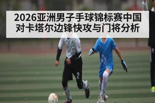2026亚洲男子手球锦标赛中国对卡塔尔边锋快攻与门将分析