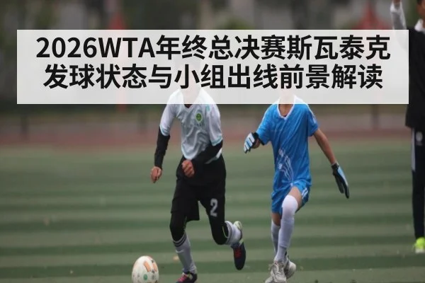 2026WTA年终总决赛斯瓦泰克发球状态与小组出线前景解读