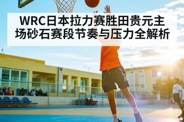 WRC日本拉力赛胜田贵元主场砂石赛段节奏与压力全解析