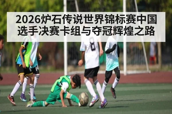 2026炉石传说世界锦标赛中国选手决赛卡组与夺冠辉煌之路