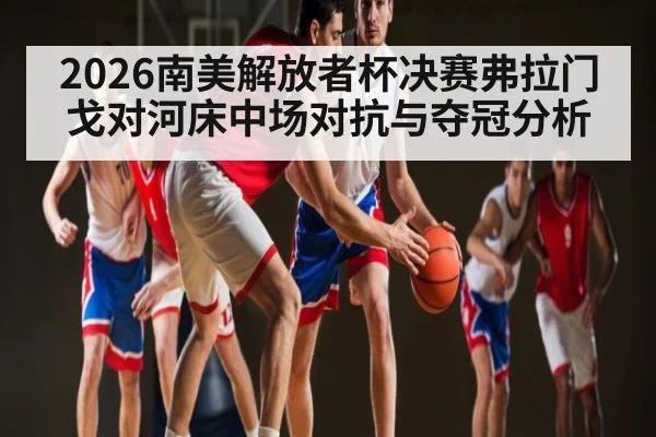 2026南美解放者杯决赛弗拉门戈对河床中场对抗与夺冠分析