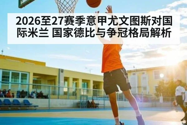 2026至27赛季意甲尤文图斯对国际米兰 国家德比与争冠格局解析