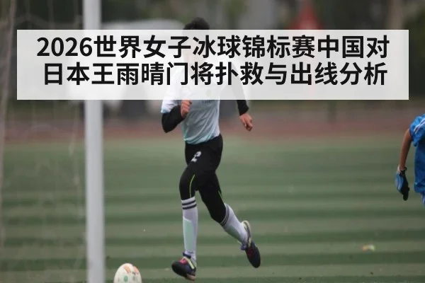 2026世界女子冰球锦标赛中国对日本王雨晴门将扑救与出线分析