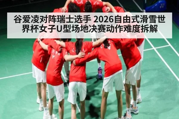 谷爱凌对阵瑞士选手 2026自由式滑雪世界杯女子U型场地决赛动作难度拆解